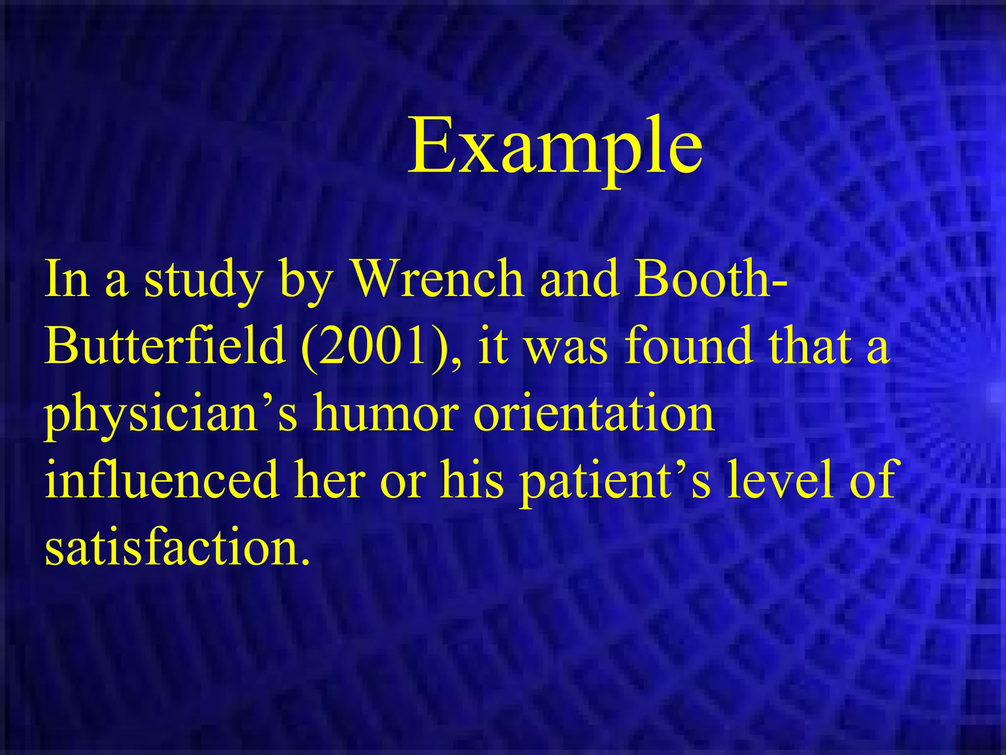 Example In a study by Wrench and Booth-Butterfield (2001), it was found that a physician’s humor orientation influenced her or his patient’s level of satisfaction.  