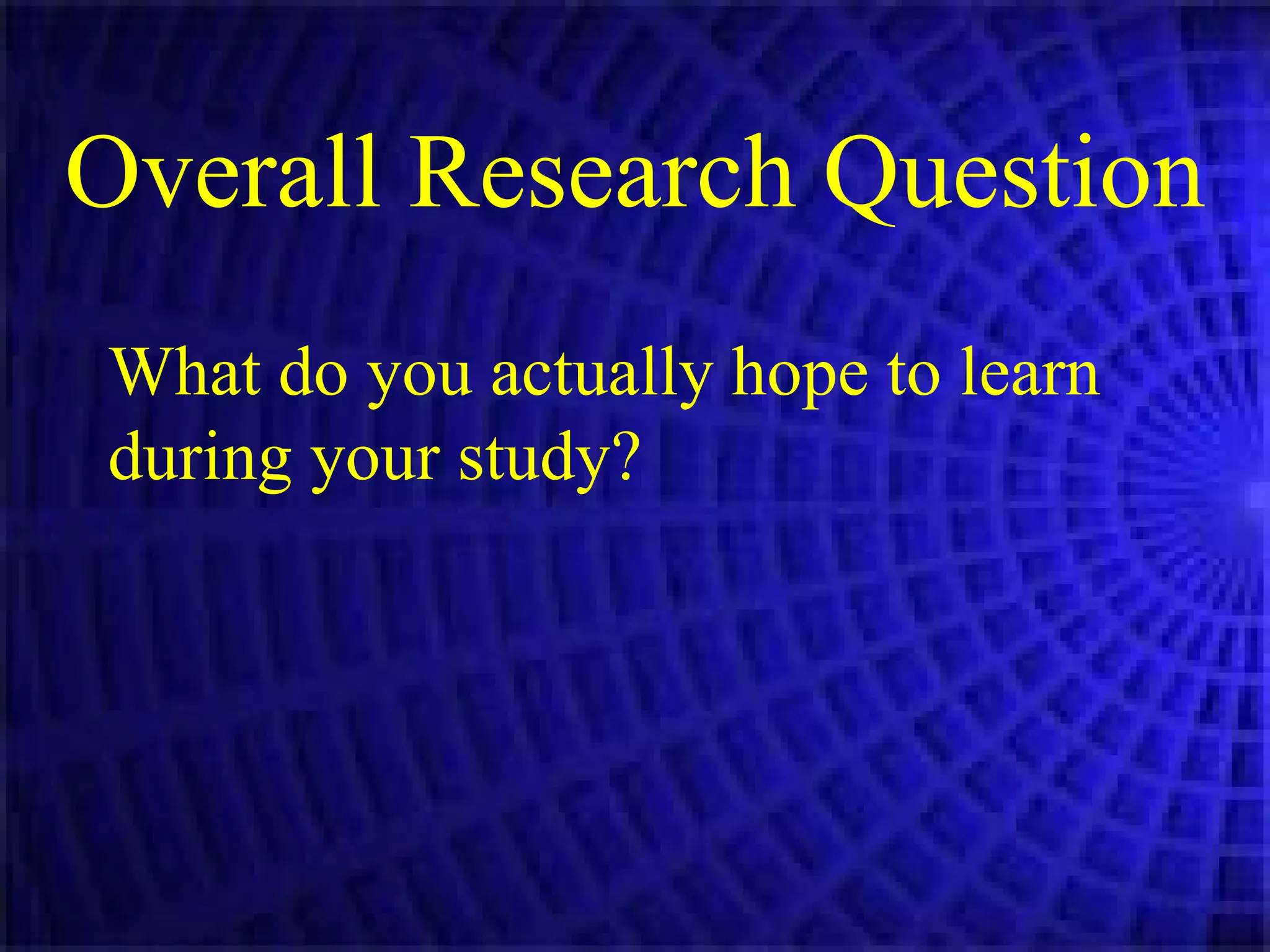 Overall Research Question What do you actually hope to learn during your study? 