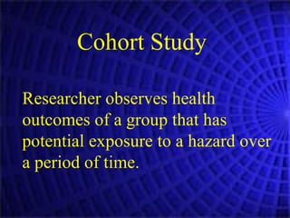Cohort Study Researcher observes health outcomes of a group that has potential exposure to a hazard over a period of time.   