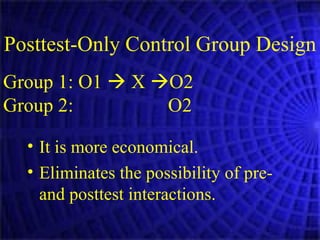 Posttest-Only Control Group Design   It is more economical. Eliminates the possibility of pre- and posttest interactions. Group 1: O1    X   O2 Group 2:     O2 