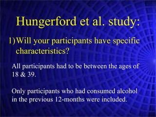 Will your participants have specific characteristics? Hungerford et al. study: All participants had to be between the ages of 18 & 39. Only participants who had consumed alcohol in the previous 12-months were included. 