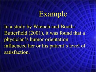 Example In a study by Wrench and Booth-Butterfield (2001), it was found that a physician’s humor orientation influenced her or his patient’s level of satisfaction.  
