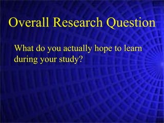 Overall Research Question What do you actually hope to learn during your study? 