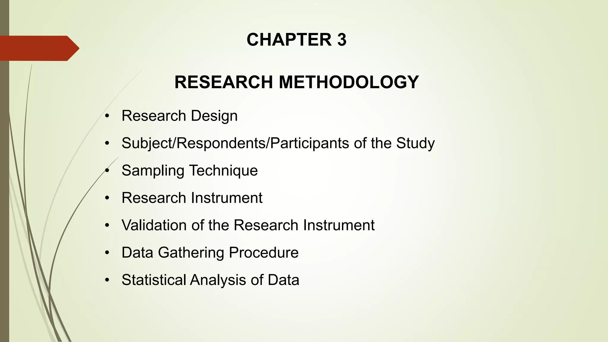 CHAPTER 3
RESEARCH METHODOLOGY
• Research Design
• Subject/Respondents/Participants of the Study
• Sampling Technique
• Research Instrument
• Validation of the Research Instrument
• Data Gathering Procedure
• Statistical Analysis of Data
 