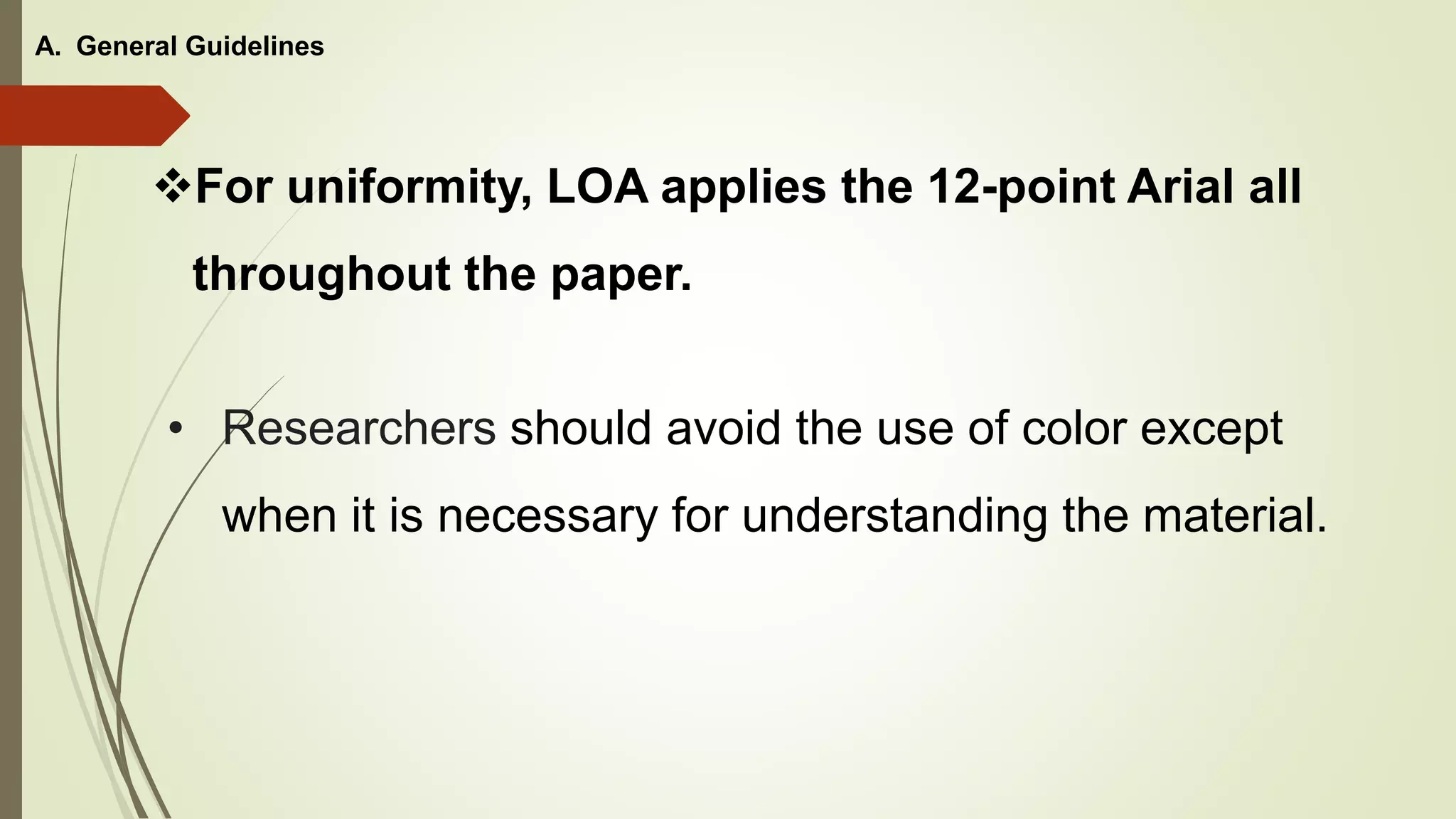 For uniformity, LOA applies the 12-point Arial all
throughout the paper.
• Researchers should avoid the use of color except
when it is necessary for understanding the material.
A. General Guidelines
 