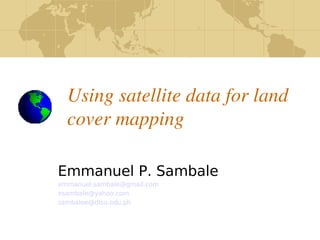 Using satellite data for land 
      cover mapping

    Emmanuel P. Sambale
    emmanuel.sambale@gmail.com
    esambale@yahoo.com
    sambalee@dlsu.edu.ph



                                  