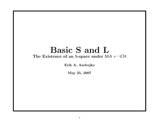 Basic S and L
The Existence of an S-space under MA + ¬CH

              Erik A. Andrejko

               May 25, 2007




                     1