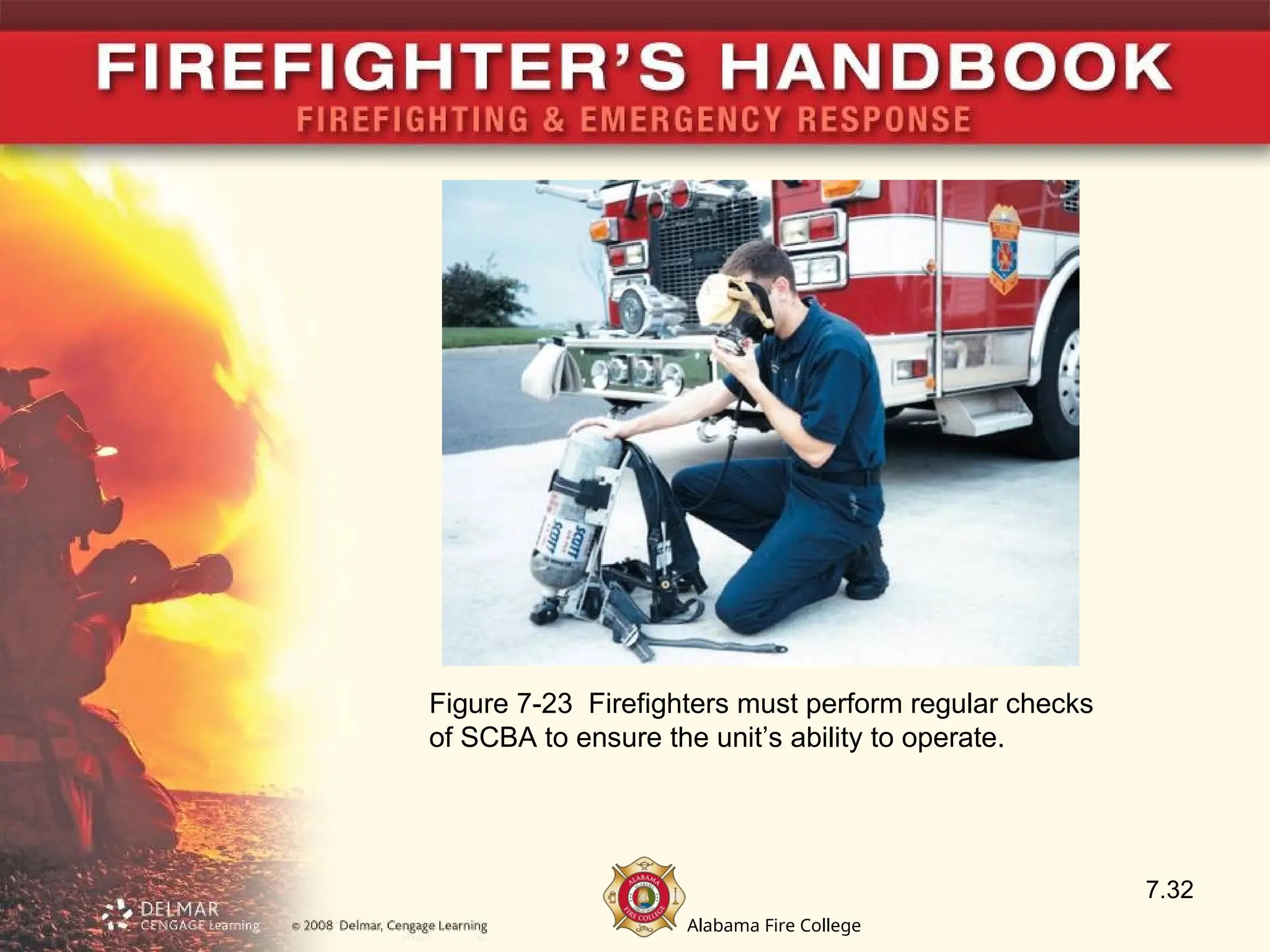 Alabama Fire College
7.32
Figure 7-23 Firefighters must perform regular checks
of SCBA to ensure the unit’s ability to operate.
 