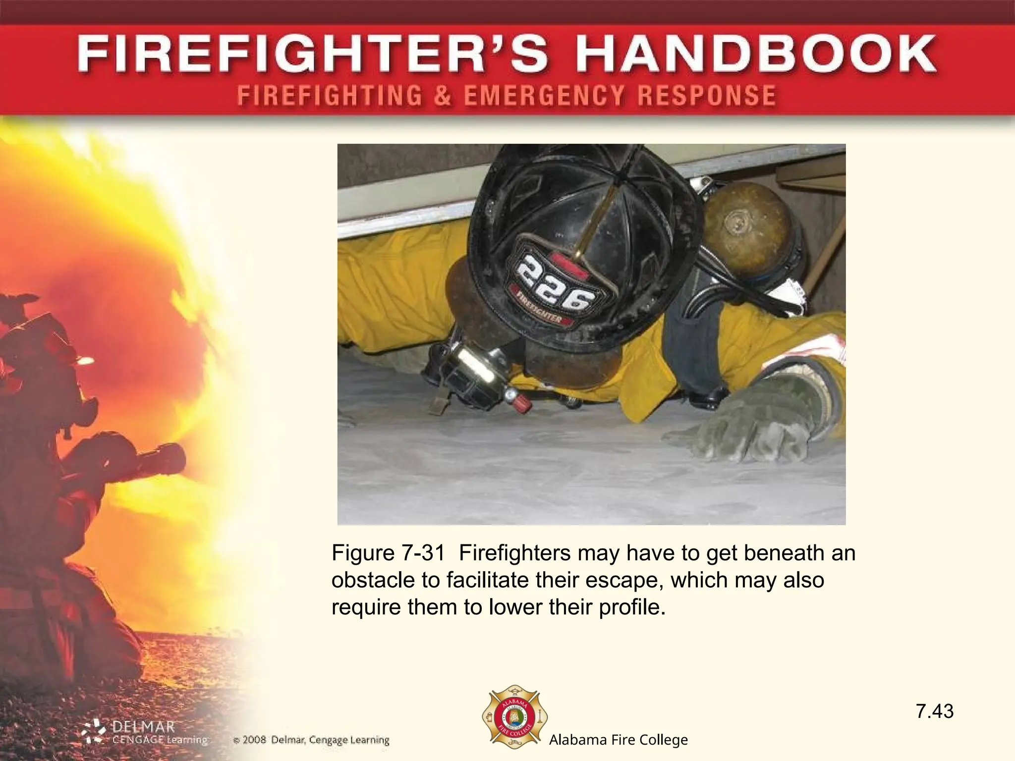 Alabama Fire College
7.43
Figure 7-31 Firefighters may have to get beneath an
obstacle to facilitate their escape, which may also
require them to lower their profile.
 