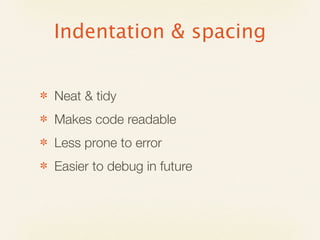 Indentation & spacing


✽   Neat & tidy
✽   Makes code readable
✽   Less prone to error
✽   Easier to debug in future
 