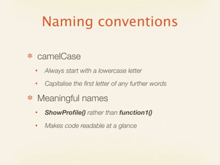 Naming conventions

✽   camelCase
    •   Always start with a lowercase letter
    •   Capitalise the ﬁrst letter of any further words

✽   Meaningful names
    •   ShowProﬁle() rather than function1()
    •   Makes code readable at a glance
 