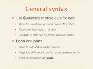 General syntax
✽   Use $variables to store data for later
    •   Variables are always preceded with a $ symbol
    •   They can’t begin with a number
    •   Any type of data can be stored inside a variable

✽   Echo and print
    •   Used to output data to the browser
    •   Negligible difference in performance between the two
    •   Most programmers use echo
 