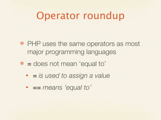 Operator roundup

✽   PHP uses the same operators as most
    major programming languages
✽   = does not mean ‘equal to’
    •   = is used to assign a value
    •   == means ‘equal to’
 