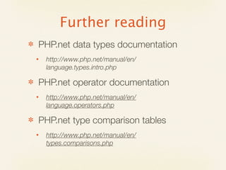 Further reading
✽   PHP.net data types documentation
    •   http://www.php.net/manual/en/
        language.types.intro.php

✽   PHP.net operator documentation
    •   http://www.php.net/manual/en/
        language.operators.php

✽   PHP.net type comparison tables
    •   http://www.php.net/manual/en/
        types.comparisons.php
 