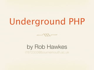 Underground PHP
         
    by Rob Hawkes
   i7872333@bournemouth.ac.uk
 