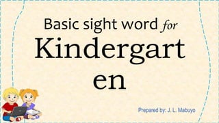 Basic sight word for
Kindergart
en
Prepared by: J. L. Mabuyo
 