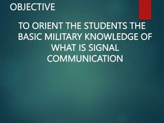 OBJECTIVE
TO ORIENT THE STUDENTS THE
BASIC MILITARY KNOWLEDGE OF
WHAT IS SIGNAL
COMMUNICATION
 