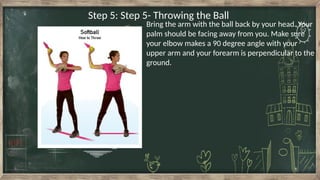 Step 5: Step 5- Throwing the Ball
Bring the arm with the ball back by your head. Your
palm should be facing away from you. Make sure
your elbow makes a 90 degree angle with your
upper arm and your forearm is perpendicular to the
ground.
 
