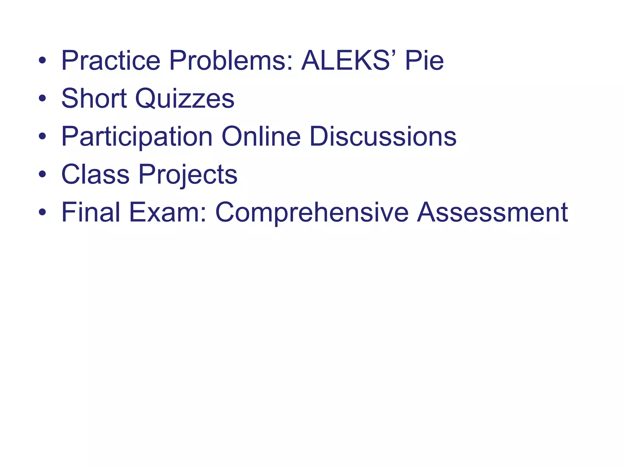 Practice Problems: ALEKS’ Pie Short Quizzes Participation Online Discussions Class Projects Final Exam: Comprehensive Assessment 