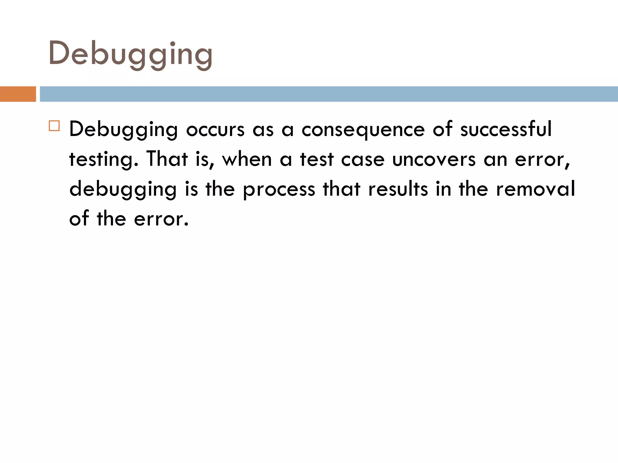 Debugging Debugging occurs as a consequence of successful testing. That is, when a test case uncovers an error, debugging is the process that results in the removal of the error. 