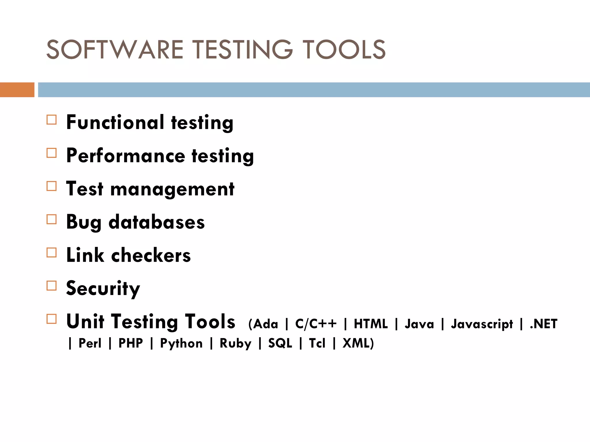 SOFTWARE TESTING TOOLS Functional testing  Performance testing Test management Bug databases Link checkers Security Unit Testing Tools  (Ada | C/C++ | HTML | Java | Javascript | .NET | Perl | PHP | Python | Ruby | SQL | Tcl | XML)‏ 