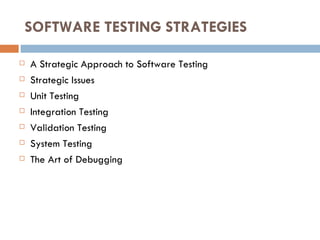 SOFTWARE TESTING STRATEGIES A Strategic Approach to Software Testing Strategic Issues Unit Testing Integration Testing Validation Testing System Testing The Art of Debugging 