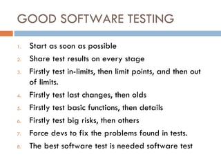 GOOD SOFTWARE TESTING Start as soon as possible Share test results on every stage Firstly test in-limits, then limit points, and then out of limits. Firstly test last changes, then olds Firstly test basic functions, then details Firstly test big risks, then others Force devs to fix the problems found in tests. The best software test is needed software test 