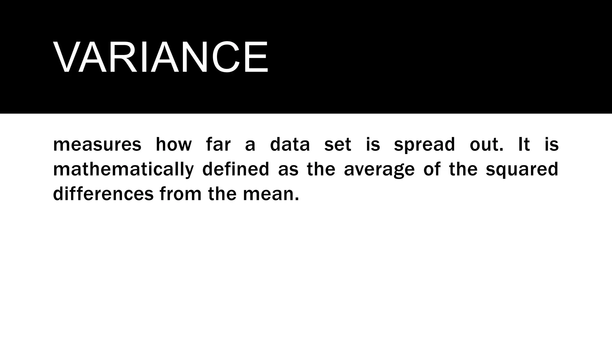 VARIANCE
measures how far a data set is spread out. It is
mathematically defined as the average of the squared
differences from the mean.
 