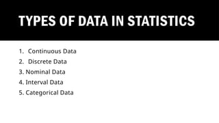 TYPES OF DATA IN STATISTICS
1. Continuous Data
2. Discrete Data
3. Nominal Data
4. Interval Data
5. Categorical Data
 
