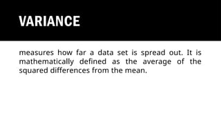 VARIANCE
measures how far a data set is spread out. It is
mathematically defined as the average of the
squared differences from the mean.
 