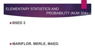 ELEMENTARY STATISTICS AND
PROBABILITY (MJM 304)
BSED 3
MARIFLOR. MERLE, MAED.
 