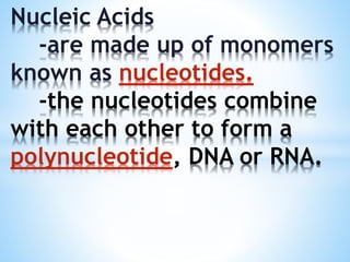 Nucleic Acids
-are made up of monomers
known as nucleotides.
-the nucleotides combine
with each other to form a
polynucleotide, DNA or RNA.
 