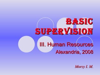 BASIC SUPERVISION III. Human Resources Alexandria, 2008 Morsy I. M. 