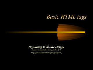 Basic HTML tags
Beginning Web Site Design
Stanford University Continuing Studies CS 03
http://www.stanford.edu/group/csp/cs03/
 