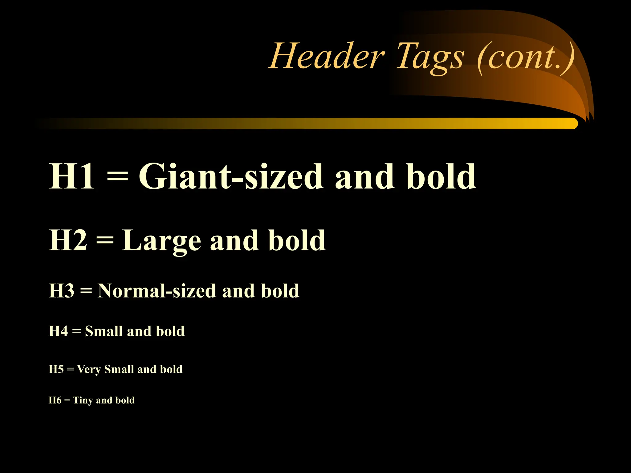 Header Tags (cont.)
H1 = Giant-sized and bold
H2 = Large and bold
H3 = Normal-sized and bold
H4 = Small and bold
H5 = Very Small and bold
H6 = Tiny and bold
 