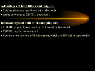 Advantages of both filters and plug-ins:
• Existing documents produced with other tools
• can be converted to XHTML documents
Disadvantages of both filters and plug-ins:
• XHTML output of both is not perfect - must be fine tuned
• XHTML may be non-standard
• You have two versions of the document, which are difficult to synchronize
 
