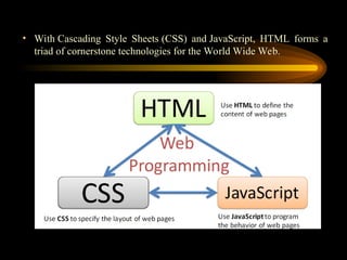 • With Cascading Style Sheets (CSS) and JavaScript, HTML forms a
triad of cornerstone technologies for the World Wide Web.
 