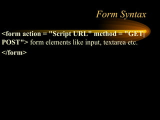 Form Syntax
<form action = "Script URL" method = "GET|
POST"> form elements like input, textarea etc.
</form>
 