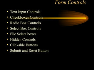 Form Controls
• Text Input Controls
• Checkboxes Controls
• Radio Box Controls
• Select Box Controls
• File Select boxes
• Hidden Controls
• Clickable Buttons
• Submit and Reset Button
 