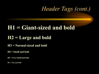 Header Tags (cont.)
H1 = Giant-sized and bold
H2 = Large and bold
H3 = Normal-sized and bold
H4 = Small and bold
H5 = Very Small and bold
H6 = Tiny and bold
 