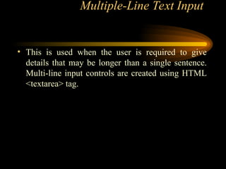 Multiple-Line Text Input
• This is used when the user is required to give
details that may be longer than a single sentence.
Multi-line input controls are created using HTML
<textarea> tag.
 