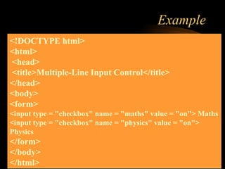 Example
<!DOCTYPE html>
<html>
<head>
<title>Multiple-Line Input Control</title>
</head>
<body>
<form>
<input type = "checkbox" name = "maths" value = "on"> Maths
<input type = "checkbox" name = "physics" value = "on">
Physics
</form>
</body>
</html>
 