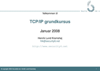 Velkommen til


TCP/IP grundkursus

      Januar 2008
    Henrik Lund Kramshøj
     hlk@security6.net

 http://www.security6.net




                            1
 