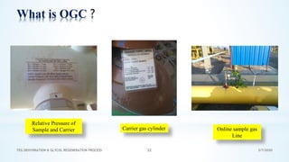 3/7/2020TEG DEHYDRATION & GLYCOL REGENERATION PROCESS 32
What is OGC
Online sample gas
Line
Carrier gas cylinder
Relative Pressure of
Sample and Carrier
 