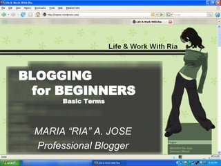 BLOGGING  for BEGINNERS Basic Terms MARIA “RIA” A. JOSE Professional Blogger 