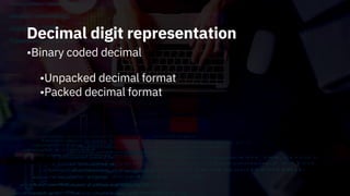 Decimal digit representation
•Binary coded decimal
•Unpacked decimal format
•Packed decimal format
 