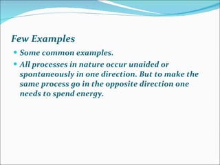 Few Examples Some common examples. All processes in nature occur unaided or spontaneously in one direction. But to make the same process go in the opposite direction one needs to spend energy. 