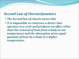 Second Law of thermodynamics The Second law of clausis states that It is impossible to construct a device that operates in a cycle and produces no effect other than the removal of heat from a body at one temperature and the absorption of an equal quantity of heat by a body at a higher temperature. 