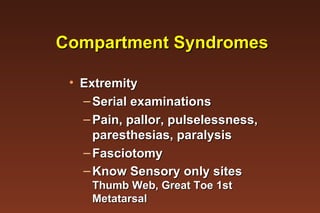 Compartment Syndromes Extremity  Serial examinations Pain, pallor, pulselessness,  paresthesias, paralysis Fasciotomy  Know Sensory only sites  Thumb Web, Great Toe 1st Metatarsal 