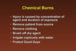 Chemical Burns Injury is caused by concentration of  agent and duration of exposure Remove patient from source Remove clothing Brush off dry agent Irrigate copiously with water Protect Good Guys 